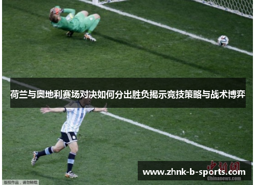 荷兰与奥地利赛场对决如何分出胜负揭示竞技策略与战术博弈