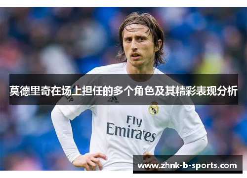 莫德里奇在场上担任的多个角色及其精彩表现分析