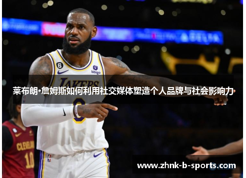 莱布朗·詹姆斯如何利用社交媒体塑造个人品牌与社会影响力 莱布朗·詹姆斯如何利用社交媒体塑造个人品牌与社会影响力