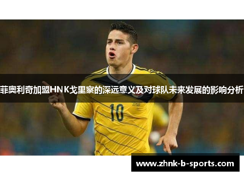 菲奥利奇加盟HNK戈里察的深远意义及对球队未来发展的影响分析 菲奥利奇加盟HNK戈里察的深远意义及对球队未来发展的影响分析