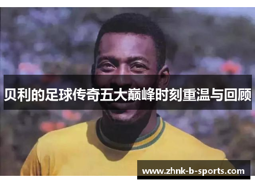 贝利的足球传奇五大巅峰时刻重温与回顾 贝利的足球传奇五大巅峰时刻重温与回顾