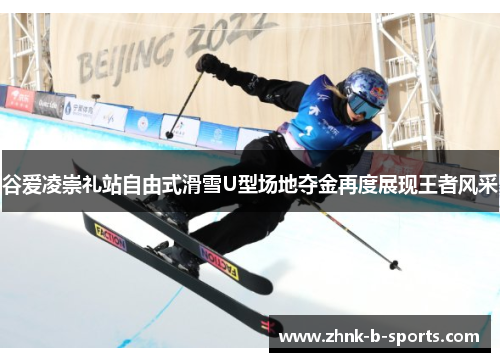 谷爱凌崇礼站自由式滑雪U型场地夺金再度展现王者风采 谷爱凌崇礼站自由式滑雪U型场地夺金再度展现王者风采