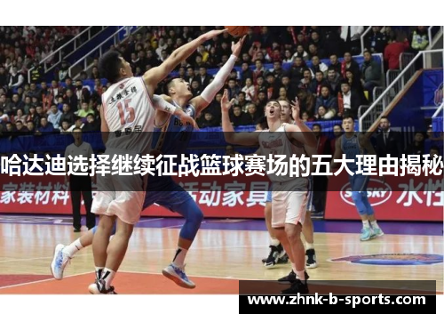 哈达迪选择继续征战篮球赛场的五大理由揭秘