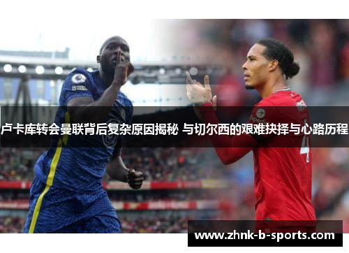 卢卡库转会曼联背后复杂原因揭秘 与切尔西的艰难抉择与心路历程 卢卡库转会曼联背后复杂原因揭秘 与切尔西的艰难抉择与心路历程