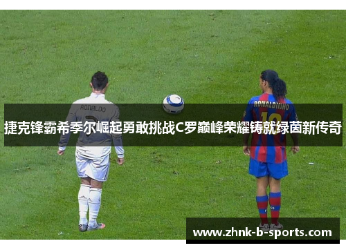 捷克锋霸希季尔崛起勇敢挑战C罗巅峰荣耀铸就绿茵新传奇 捷克锋霸希季尔崛起勇敢挑战C罗巅峰荣耀铸就绿茵新传奇