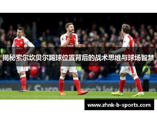 揭秘索尔坎贝尔踢球位置背后的战术思维与球场智慧