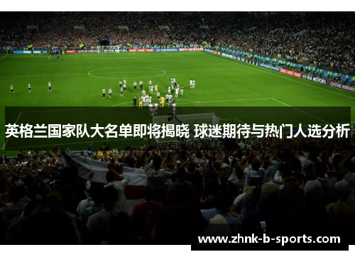 英格兰国家队大名单即将揭晓 球迷期待与热门人选分析
