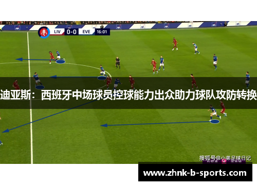 迪亚斯:西班牙中场球员控球能力出众助力球队攻防转换 迪亚斯:西班牙中场球员控球能力出众助力球队攻防转换