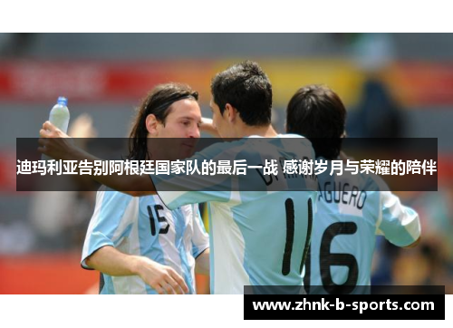 迪玛利亚告别阿根廷国家队的最后一战 感谢岁月与荣耀的陪伴