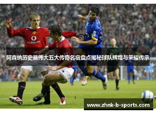 阿森纳历史最伟大五大传奇名宿盘点揭秘球队辉煌与荣耀传承