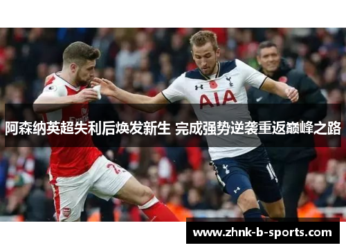 阿森纳英超失利后焕发新生 完成强势逆袭重返巅峰之路 阿森纳英超失利后焕发新生 完成强势逆袭重返巅峰之路
