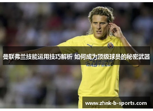 曼联弗兰技能运用技巧解析 如何成为顶级球员的秘密武器 曼联弗兰技能运用技巧解析 如何成为顶级球员的秘密武器