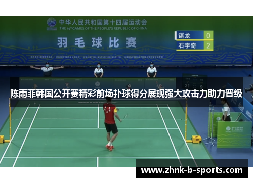 陈雨菲韩国公开赛精彩前场扑球得分展现强大攻击力助力晋级 陈雨菲韩国公开赛精彩前场扑球得分展现强大攻击力助力晋级