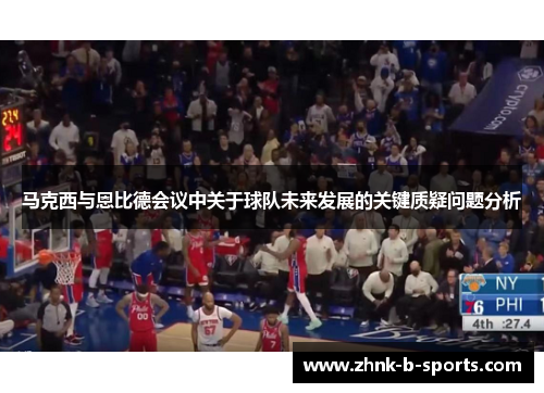 马克西与恩比德会议中关于球队未来发展的关键质疑问题分析 马克西与恩比德会议中关于球队未来发展的关键质疑问题分析