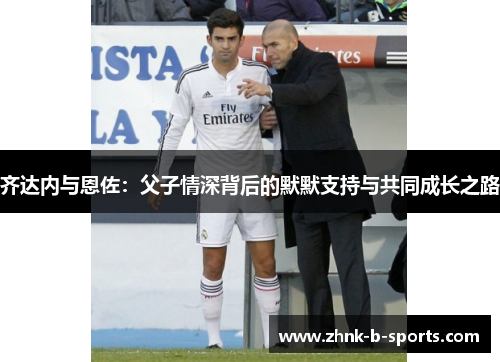 齐达内与恩佐：父子情深背后的默默支持与共同成长之路