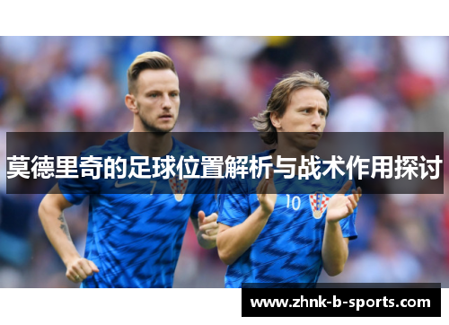 莫德里奇的足球位置解析与战术作用探讨 莫德里奇的足球位置解析与战术作用探讨