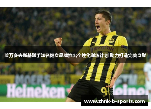 莱万多夫斯基联手知名健身品牌推出个性化训练计划 助力打造完美身形 莱万多夫斯基联手知名健身品牌推出个性化训练计划 助力打造完美身形