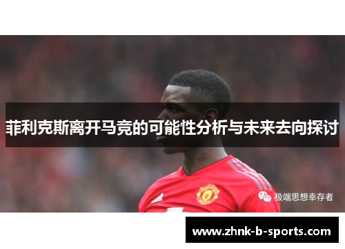 菲利克斯离开马竞的可能性分析与未来去向探讨