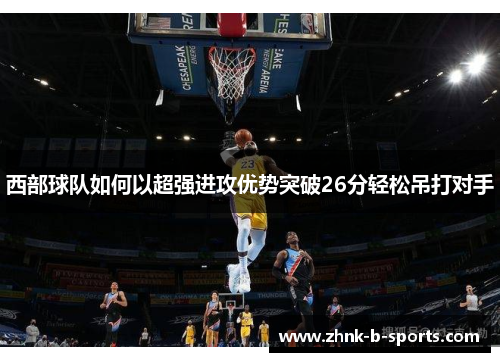 西部球队如何以超强进攻优势突破26分轻松吊打对手
