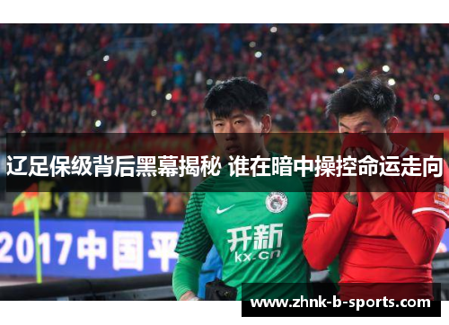 辽足保级背后黑幕揭秘 谁在暗中操控命运走向