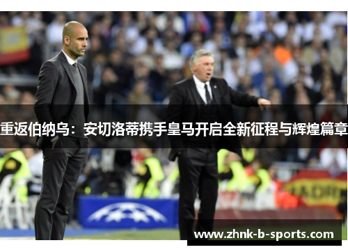 重返伯纳乌：安切洛蒂携手皇马开启全新征程与辉煌篇章