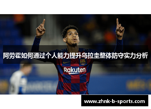 阿劳霍如何通过个人能力提升乌拉圭整体防守实力分析 阿劳霍如何通过个人能力提升乌拉圭整体防守实力分析