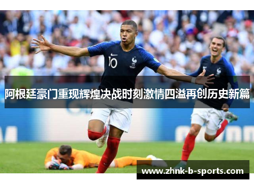 阿根廷豪门重现辉煌决战时刻激情四溢再创历史新篇