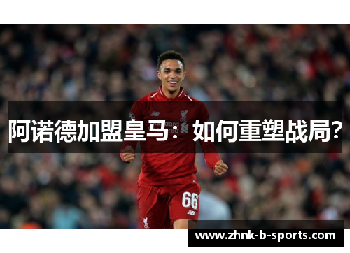 阿诺德加盟皇马:如何重塑战局? 阿诺德加盟皇马:如何重塑战局?