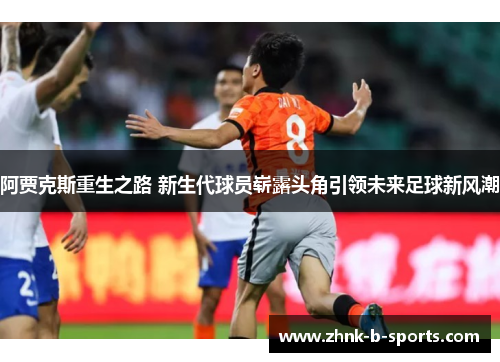 阿贾克斯重生之路 新生代球员崭露头角引领未来足球新风潮