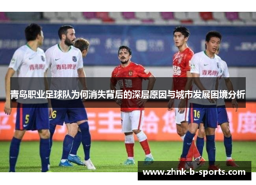 青岛职业足球队为何消失背后的深层原因与城市发展困境分析 青岛职业足球队为何消失背后的深层原因与城市发展困境分析