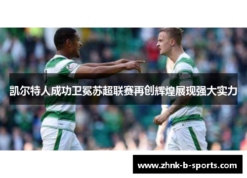 凯尔特人成功卫冕苏超联赛再创辉煌展现强大实力 凯尔特人成功卫冕苏超联赛再创辉煌展现强大实力