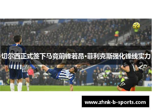 切尔西正式签下马竞前锋若昂·菲利克斯强化锋线实力 切尔西正式签下马竞前锋若昂·菲利克斯强化锋线实力