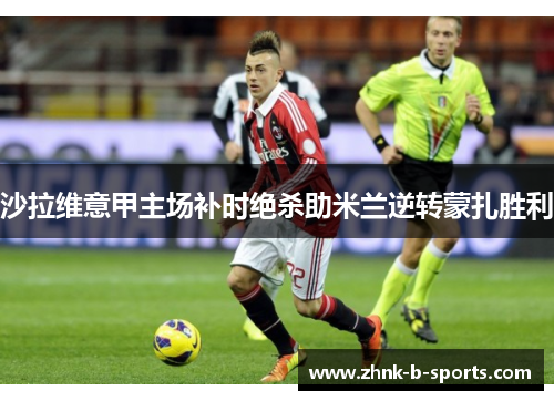 沙拉维意甲主场补时绝杀助米兰逆转蒙扎胜利 沙拉维意甲主场补时绝杀助米兰逆转蒙扎胜利