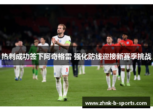 热刺成功签下阿奇格雷 强化防线迎接新赛季挑战 热刺成功签下阿奇格雷 强化防线迎接新赛季挑战