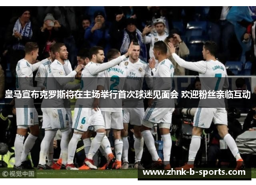 皇马宣布克罗斯将在主场举行首次球迷见面会 欢迎粉丝亲临互动
