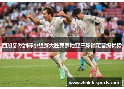 西班牙欧洲杯小组赛大胜克罗地亚三球锁定晋级优势