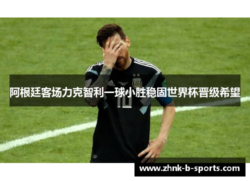 阿根廷客场力克智利一球小胜稳固世界杯晋级希望 阿根廷客场力克智利一球小胜稳固世界杯晋级希望