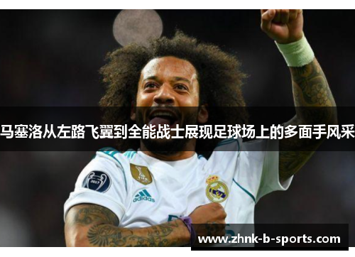 马塞洛从左路飞翼到全能战士展现足球场上的多面手风采
