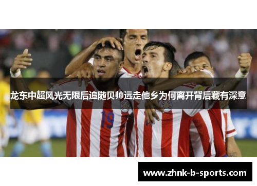 龙东中超风光无限后追随贝帅远走他乡为何离开背后藏有深意